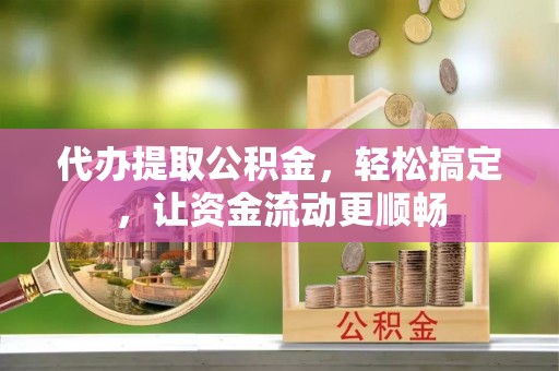 创业代办提取公积金，轻松搞定，让资金流动更顺畅
