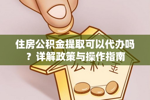 创业住房公积金提取可以代办吗？详解政策与操作指南