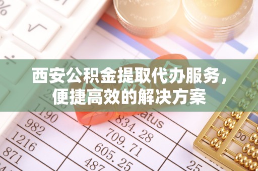 创业西安公积金提取代办服务，便捷高效的解决方案