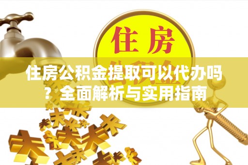 创业住房公积金提取可以代办吗？全面解析与实用指南