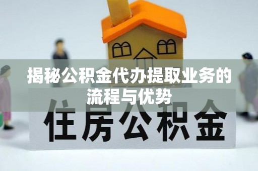 创业揭秘公积金代办提取业务的流程与优势