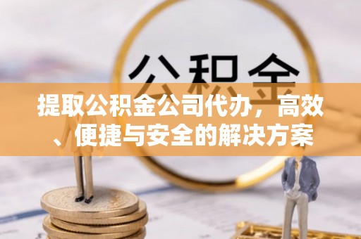 创业提取公积金公司代办，高效、便捷与安全的解决方案