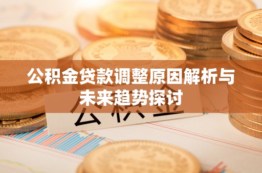 创业公积金贷款调整原因解析与未来趋势探讨