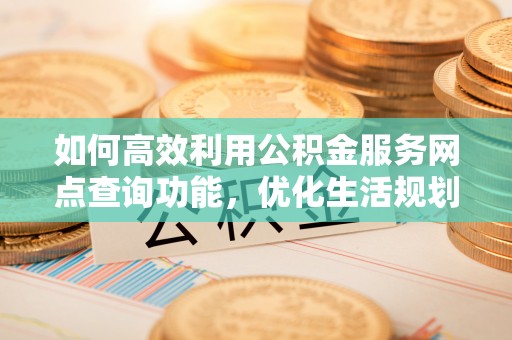 创业如何高效利用公积金服务网点查询功能，优化生活规划