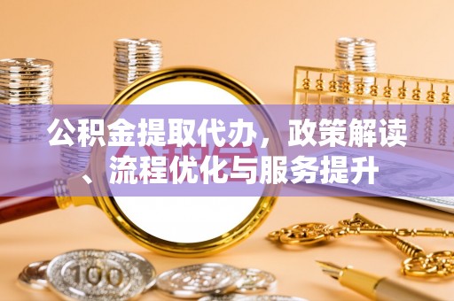 创业公积金提取代办，政策解读、流程优化与服务提升