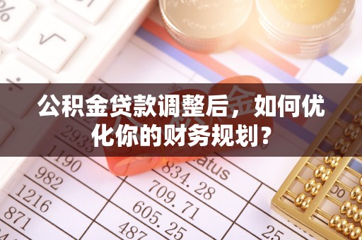 创业公积金贷款调整后，如何优化你的财务规划？