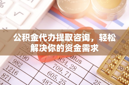创业公积金代办提取咨询，轻松解决你的资金需求