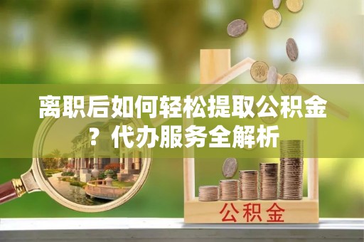 创业离职后如何轻松提取公积金？代办服务全解析