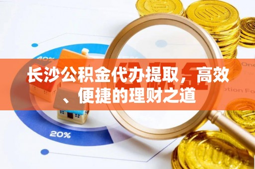 创业长沙公积金代办提取，高效、便捷的理财之道