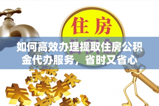 创业如何高效办理提取住房公积金代办服务，省时又省心