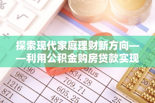 创业探索现代家庭理财新方向——利用公积金购房贷款实现安居梦想