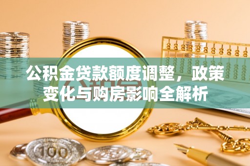 创业公积金贷款额度调整，政策变化与购房影响全解析