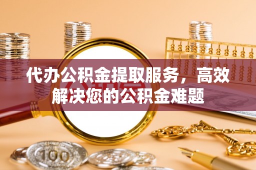 创业代办公积金提取服务，高效解决您的公积金难题