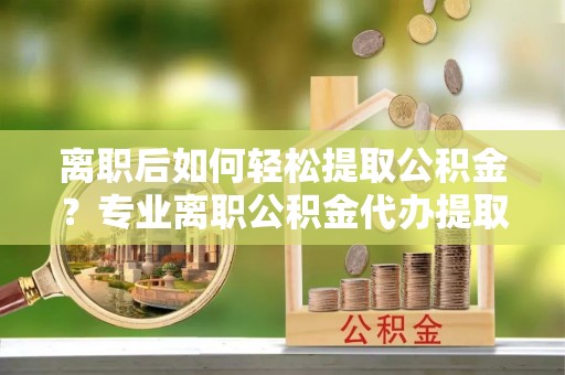 创业离职后如何轻松提取公积金？专业离职公积金代办提取服务指南