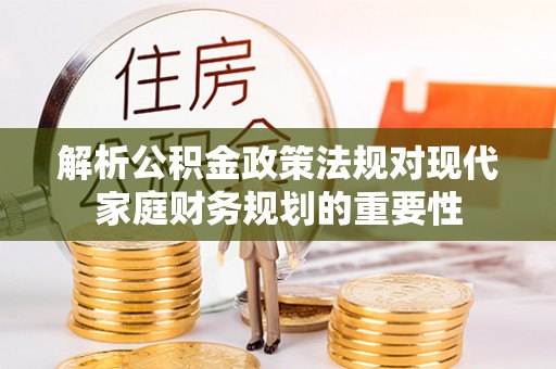 创业解析公积金政策法规对现代家庭财务规划的重要性