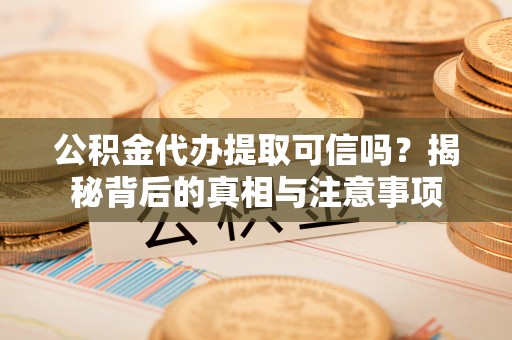 创业公积金代办提取可信吗？揭秘背后的真相与注意事项