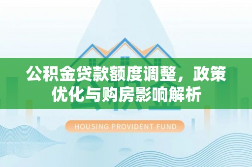 创业公积金贷款额度调整，政策优化与购房影响解析