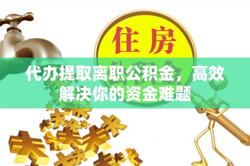 创业代办提取离职公积金，高效解决你的资金难题