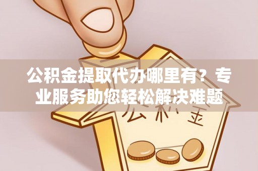 创业公积金提取代办哪里有？专业服务助您轻松解决难题