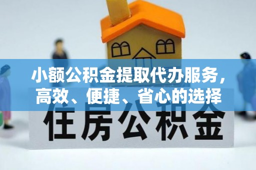 创业小额公积金提取代办服务，高效、便捷、省心的选择