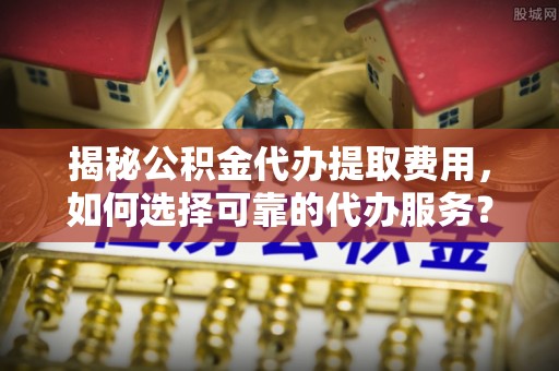 创业揭秘公积金代办提取费用，如何选择可靠的代办服务？