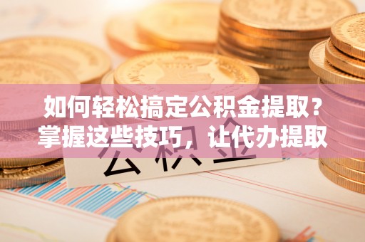 创业如何轻松搞定公积金提取？掌握这些技巧，让代办提取公积金更高效