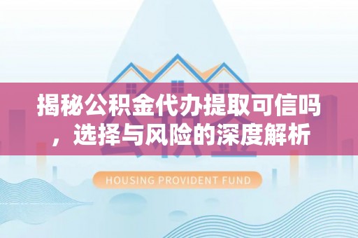 创业揭秘公积金代办提取可信吗，选择与风险的深度解析