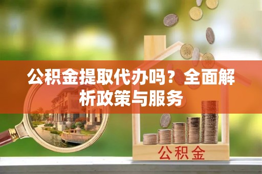 创业公积金提取代办吗？全面解析政策与服务