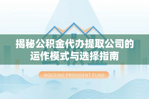 创业揭秘公积金代办提取公司的运作模式与选择指南