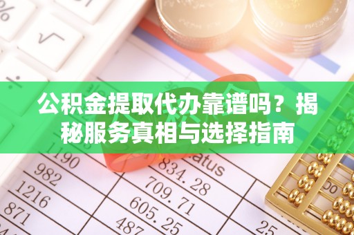 创业公积金提取代办靠谱吗？揭秘服务真相与选择指南