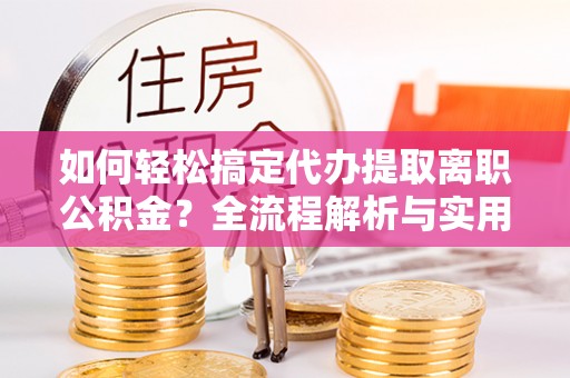 创业如何轻松搞定代办提取离职公积金？全流程解析与实用攻略