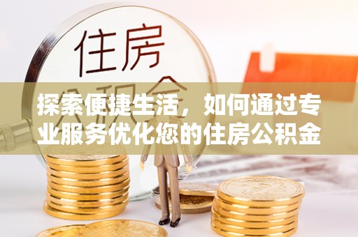 创业探索便捷生活，如何通过专业服务优化您的住房公积金代办提取体验