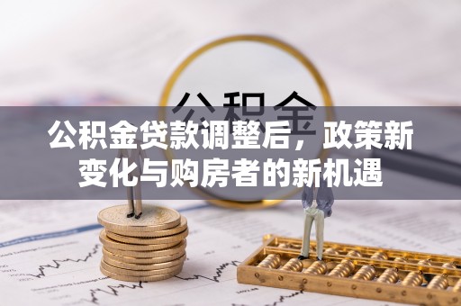 创业公积金贷款调整后，政策新变化与购房者的新机遇