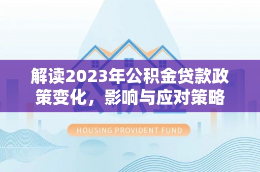 创业解读2023年公积金贷款政策变化，影响与应对策略