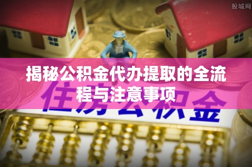 创业揭秘公积金代办提取的全流程与注意事项