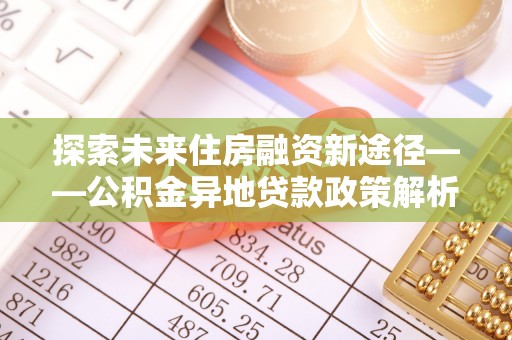 创业探索未来住房融资新途径——公积金异地贷款政策解析与实践