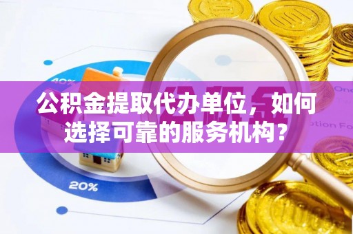 创业公积金提取代办单位，如何选择可靠的服务机构？
