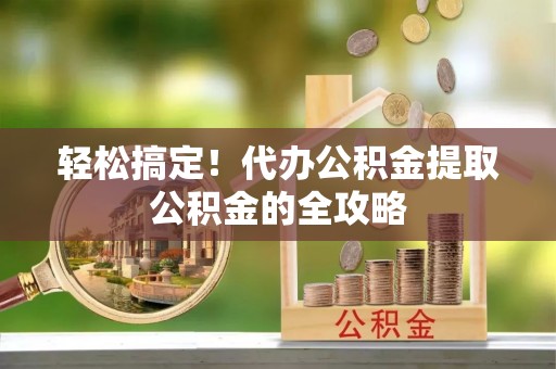 创业轻松搞定！代办公积金提取公积金的全攻略
