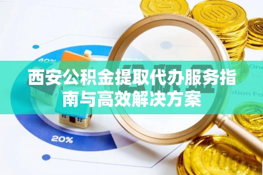 创业西安公积金提取代办服务指南与高效解决方案