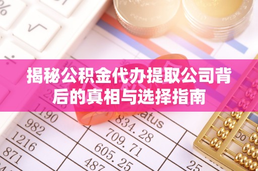 创业揭秘公积金代办提取公司背后的真相与选择指南