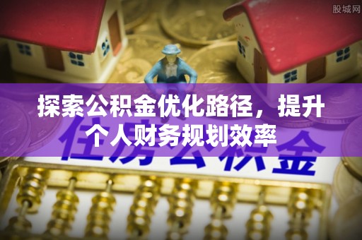 创业探索公积金优化路径，提升个人财务规划效率