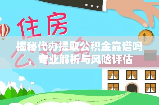创业揭秘代办提取公积金靠谱吗，专业解析与风险评估