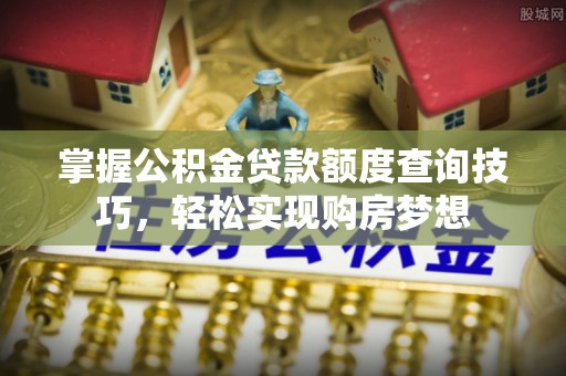 创业掌握公积金贷款额度查询技巧，轻松实现购房梦想