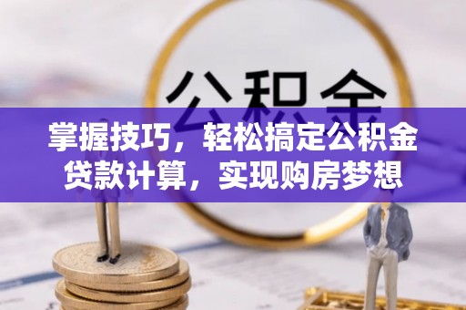 创业掌握技巧，轻松搞定公积金贷款计算，实现购房梦想