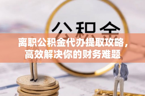 创业离职公积金代办提取攻略，高效解决你的财务难题