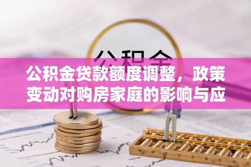 创业公积金贷款额度调整，政策变动对购房家庭的影响与应对策略