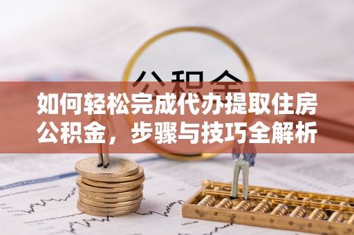 创业如何轻松完成代办提取住房公积金，步骤与技巧全解析
