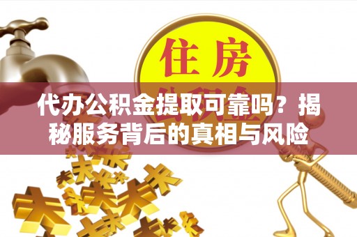创业代办公积金提取可靠吗？揭秘服务背后的真相与风险