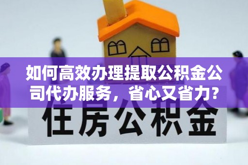创业如何高效办理提取公积金公司代办服务，省心又省力？