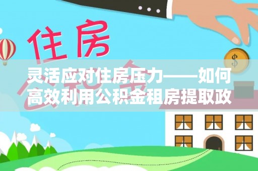 创业灵活应对住房压力——如何高效利用公积金租房提取政策
